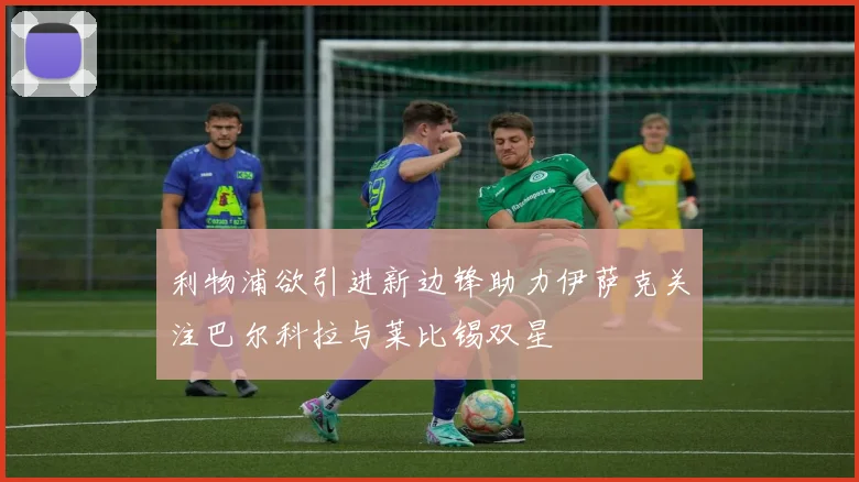 利物浦欲引进新边锋助力伊萨克关注巴尔科拉与莱比锡双星
