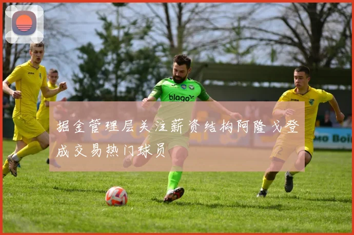 掘金管理层关注薪资结构阿隆戈登成交易热门球员