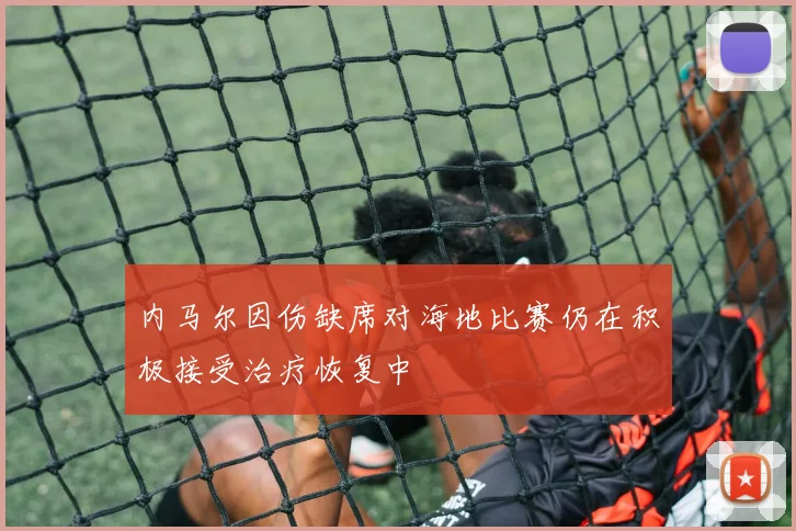 内马尔因伤缺席对海地比赛仍在积极接受治疗恢复中