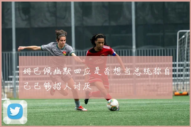 姆巴佩幽默回应是否想当总统称自己已够招人讨厌