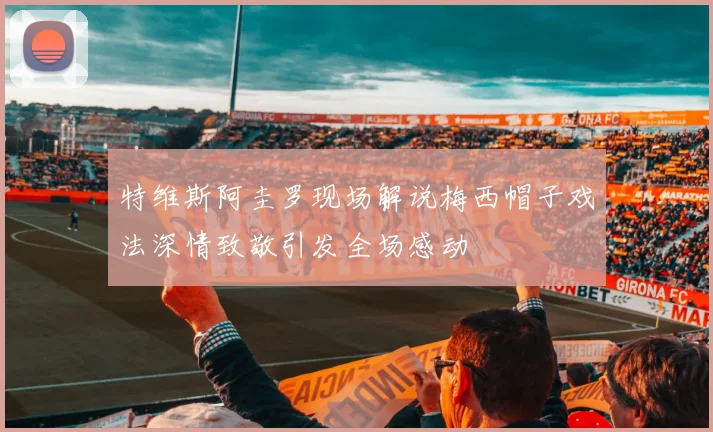 特维斯阿圭罗现场解说梅西帽子戏法深情致敬引发全场感动