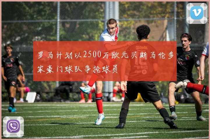 罗马计划以2500万欧元买断马伦多家豪门球队争抢球员
