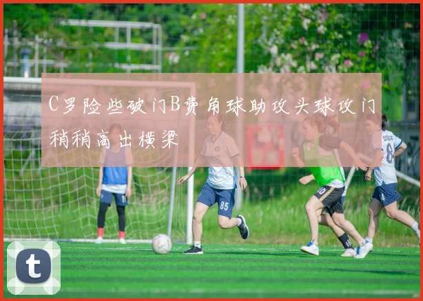 C罗险些破门B费角球助攻头球攻门稍稍高出横梁