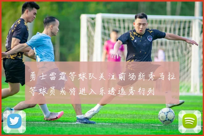 勇士雷霆等球队关注前场新秀马拉等球员或将进入乐透选秀行列