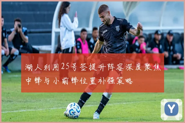 湖人利用25号签提升阵容深度聚焦中锋与小前锋位置补强策略