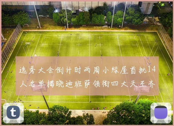 选秀大会倒计时两周小绿屋首批14人名单揭晓迪班萨领衔四大天王齐聚