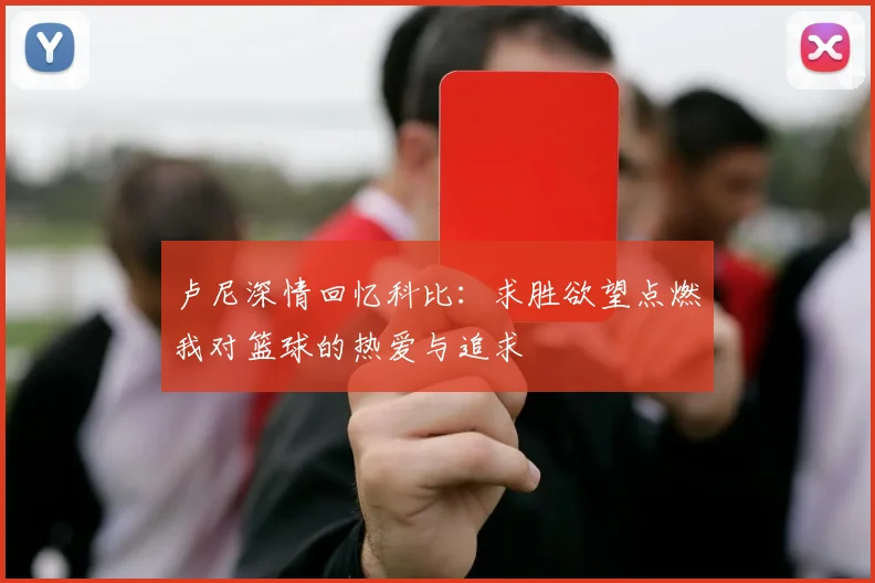 卢尼深情回忆科比：求胜欲望点燃我对篮球的热爱与追求
