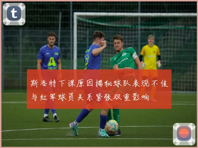 斯洛特下课原因揭秘球队表现不佳与红军球员关系紧张双重影响
