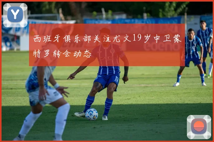 西班牙俱乐部关注尤文19岁中卫蒙特罗转会动态