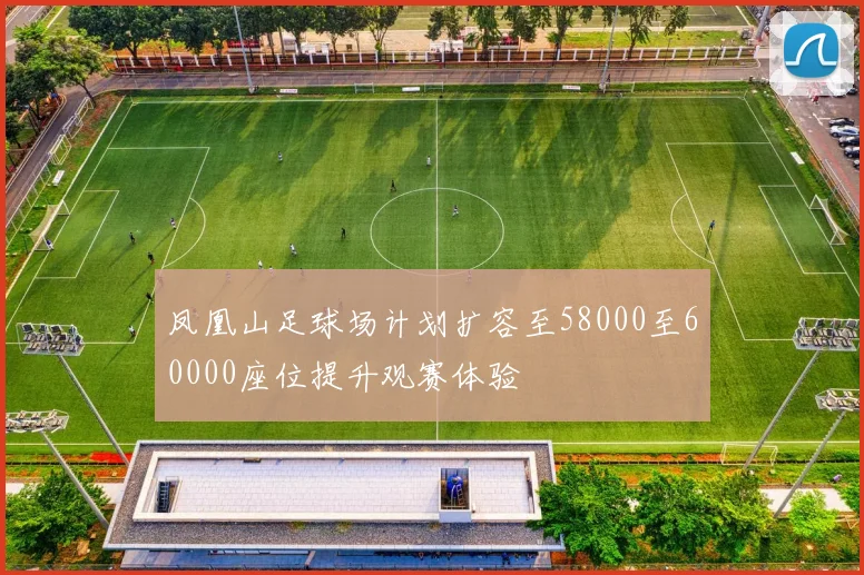 凤凰山足球场计划扩容至58000至60000座位提升观赛体验