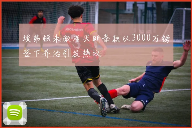 埃弗顿未激活买断条款以3000万镑签下乔治引发热议