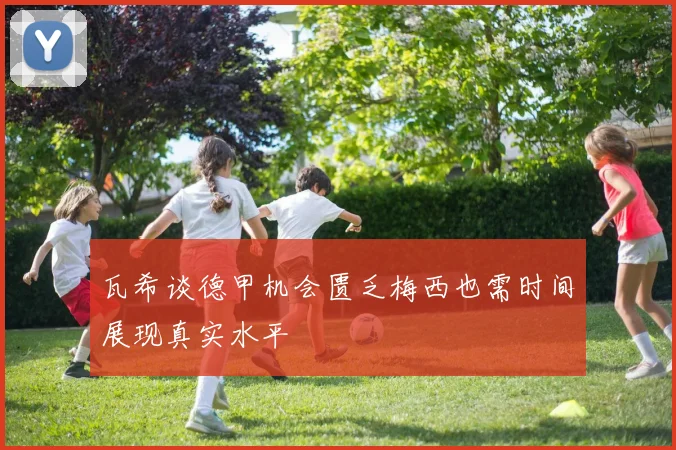 瓦希谈德甲机会匮乏梅西也需时间展现真实水平