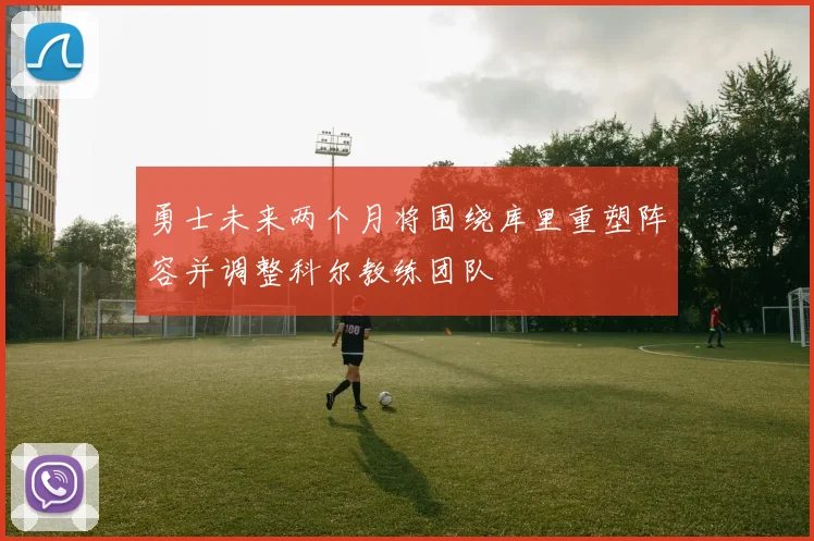 勇士未来两个月将围绕库里重塑阵容并调整科尔教练团队