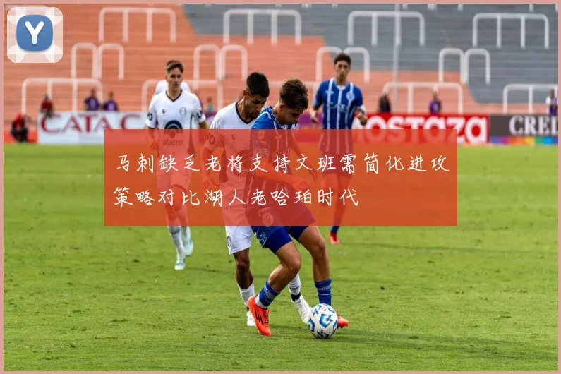 马刺缺乏老将支持文班需简化进攻策略对比湖人老哈珀时代
