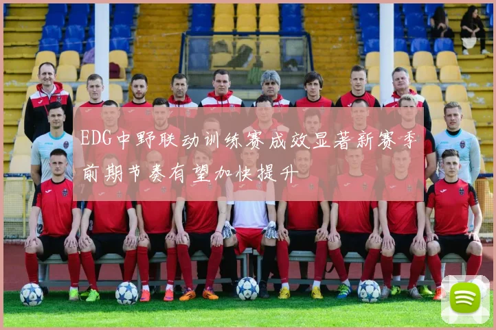 EDG中野联动训练赛成效显著新赛季前期节奏有望加快提升