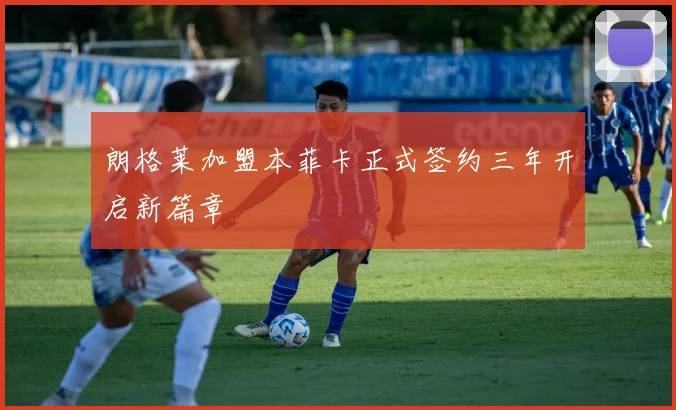 朗格莱加盟本菲卡正式签约三年开启新篇章