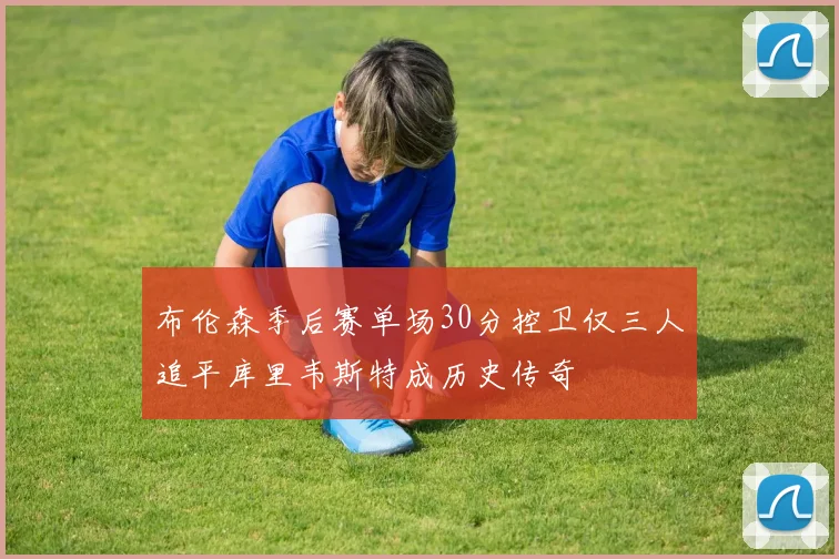 布伦森季后赛单场30分控卫仅三人追平库里韦斯特成历史传奇