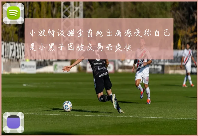小波特谈掘金首轮出局感受称自己是小黑子因被交易而爽快