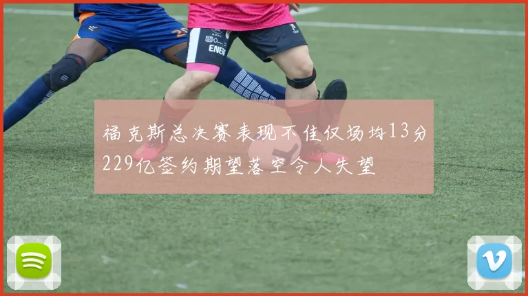 福克斯总决赛表现不佳仅场均13分229亿签约期望落空令人失望
