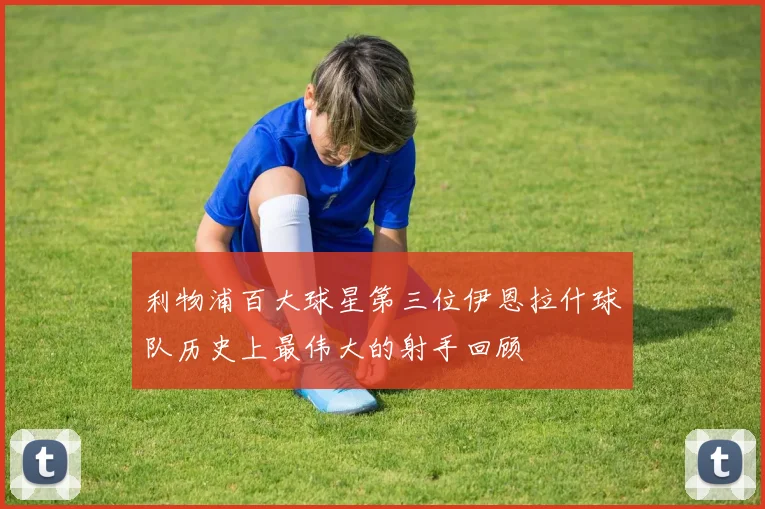 利物浦百大球星第三位伊恩拉什球队历史上最伟大的射手回顾