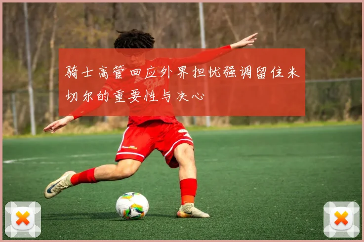 骑士高管回应外界担忧强调留住米切尔的重要性与决心