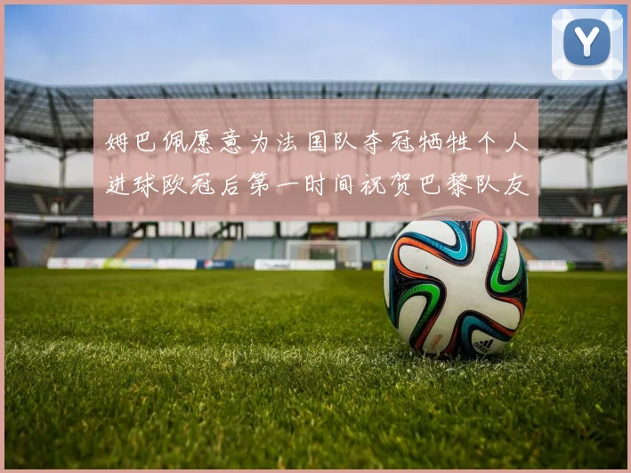 姆巴佩愿意为法国队夺冠牺牲个人进球欧冠后第一时间祝贺巴黎队友