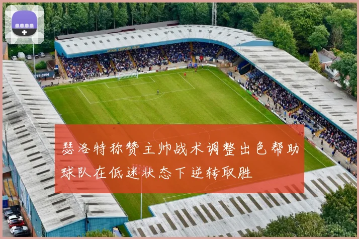 瑟洛特称赞主帅战术调整出色帮助球队在低迷状态下逆转取胜