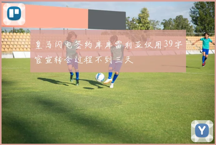 皇马闪电签约库库雷利亚仅用39字官宣转会过程不到三天