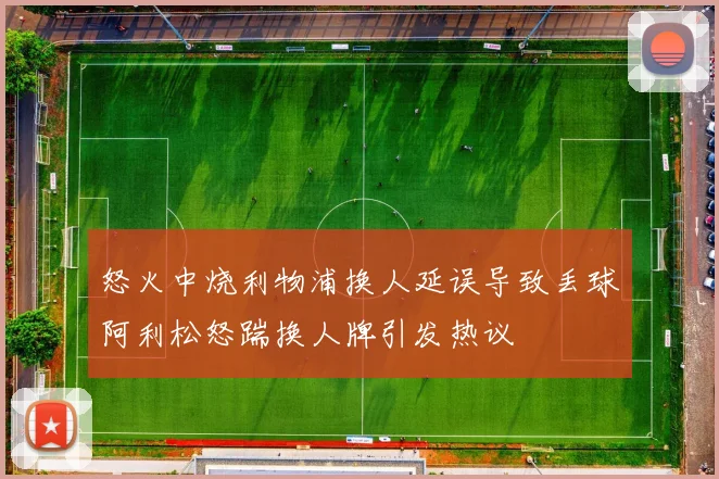 怒火中烧利物浦换人延误导致丢球阿利松怒踹换人牌引发热议