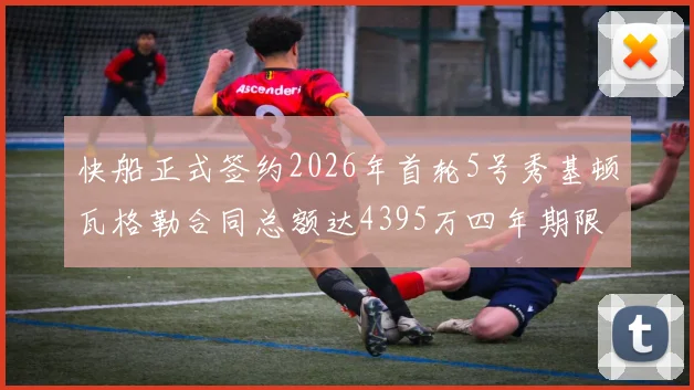快船正式签约2026年首轮5号秀基顿瓦格勒合同总额达4395万四年期限